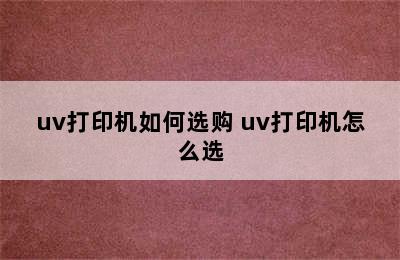 uv打印机如何选购 uv打印机怎么选